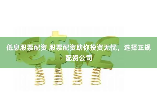 低息股票配资 股票配资助你投资无忧，选择正规配资公司