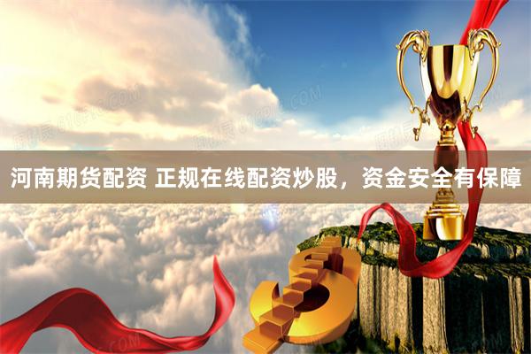 河南期货配资 正规在线配资炒股，资金安全有保障