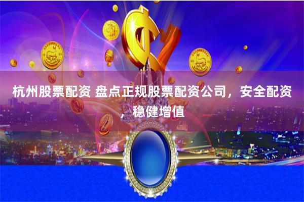 杭州股票配资 盘点正规股票配资公司，安全配资，稳健增值