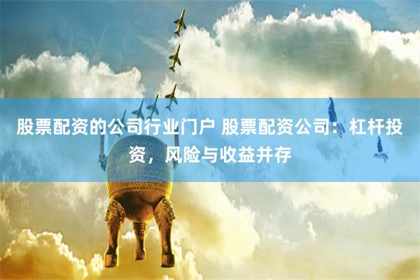 股票配资的公司行业门户 股票配资公司：杠杆投资，风险与收益并存