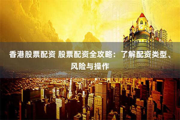香港股票配资 股票配资全攻略：了解配资类型、风险与操作