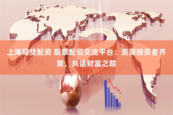 上海期货配资 股票配资交流平台：资深投资者齐聚，共话财富之路