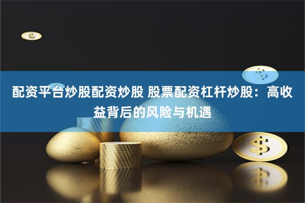 配资平台炒股配资炒股 股票配资杠杆炒股：高收益背后的风险与机遇