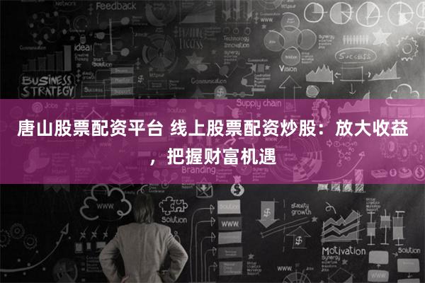 唐山股票配资平台 线上股票配资炒股：放大收益，把握财富机遇