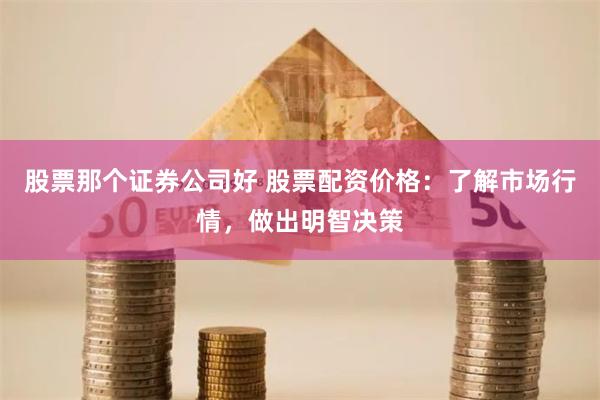 股票那个证券公司好 股票配资价格：了解市场行情，做出明智决策