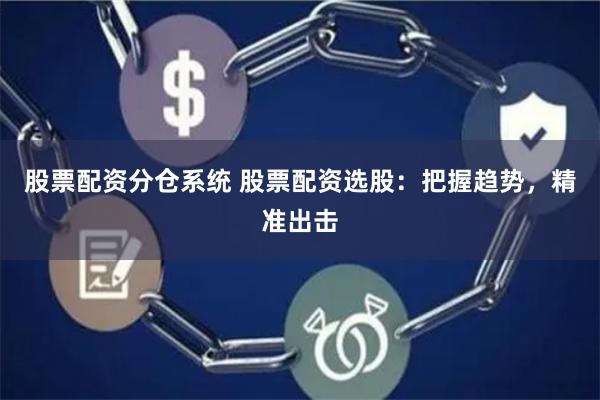 股票配资分仓系统 股票配资选股:把握趋势,精准出击