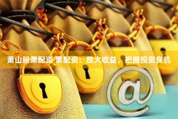 萧山股票配资 票配资：放大收益，把握投资良机