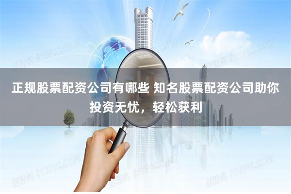正规股票配资公司有哪些 知名股票配资公司助你投资无忧,轻松获利