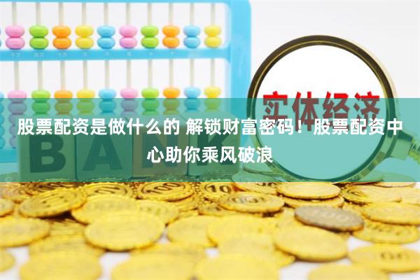 股票配资是做什么的 解锁财富密码!股票配资中心助你乘风破浪