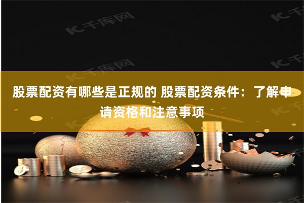 股票配资有哪些是正规的 股票配资条件:了解申请资格和注意事项