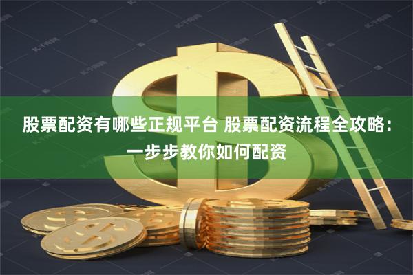 股票配资有哪些正规平台 股票配资流程全攻略：一步步教你如何配资