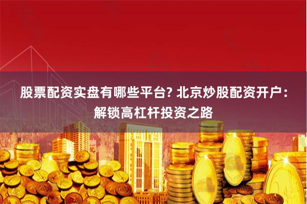 股票配资实盘有哪些平台? 北京炒股配资开户：解锁高杠杆投资之路