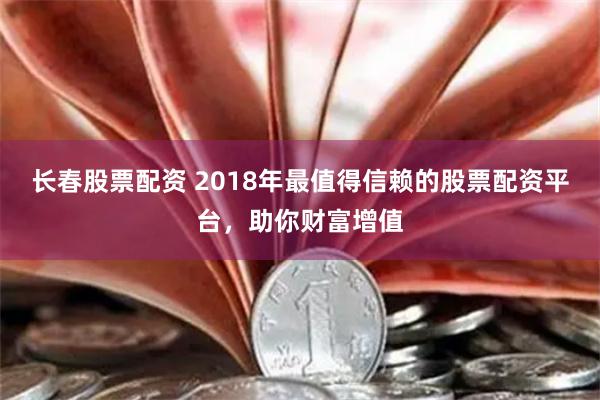 长春股票配资 2018年最值得信赖的股票配资平台,助你财富增值
