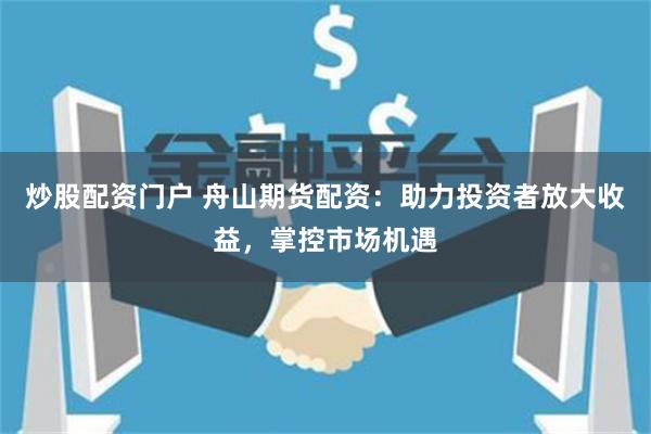 炒股配资门户 舟山期货配资:助力投资者放大收益,掌控市场机遇