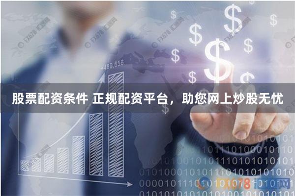股票配资条件 正规配资平台，助您网上炒股无忧