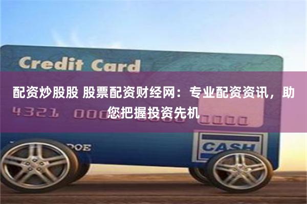 配资炒股股 股票配资财经网：专业配资资讯，助您把握投资先机