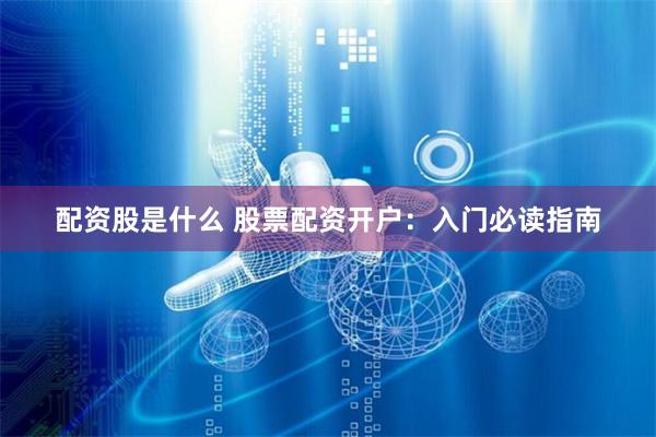配资股是什么 股票配资开户：入门必读指南