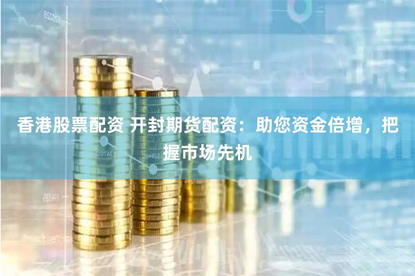 香港股票配资 开封期货配资：助您资金倍增，把握市场先机