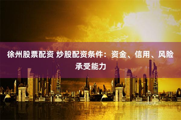 徐州股票配资 炒股配资条件：资金、信用、风险承受能力