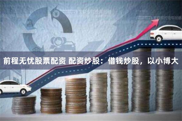 前程无忧股票配资 配资炒股：借钱炒股，以小博大