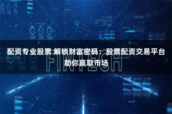 配资专业股票 解锁财富密码：股票配资交易平台助你赢取市场