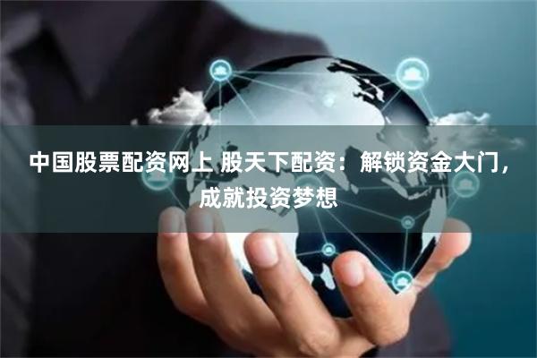 中国股票配资网上 股天下配资:解锁资金大门,成就投资梦想