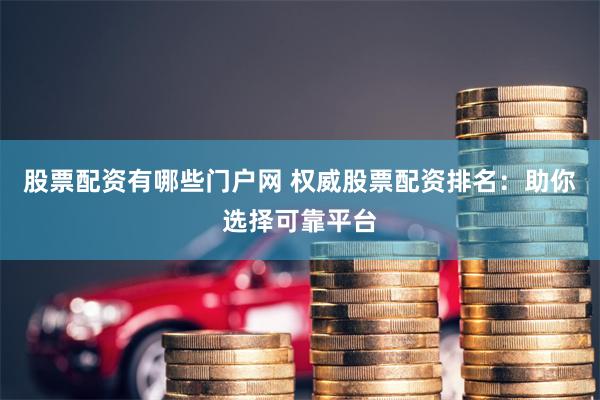 股票配资有哪些门户网 权威股票配资排名:助你选择可靠平台