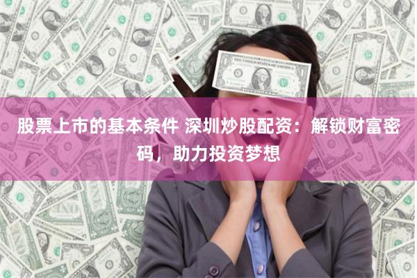 股票上市的基本条件 深圳炒股配资:解锁财富密码,助力投资梦想
