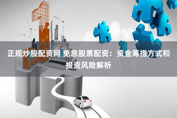 正规炒股配资网 免息股票配资：资金筹措方式和投资风险解析