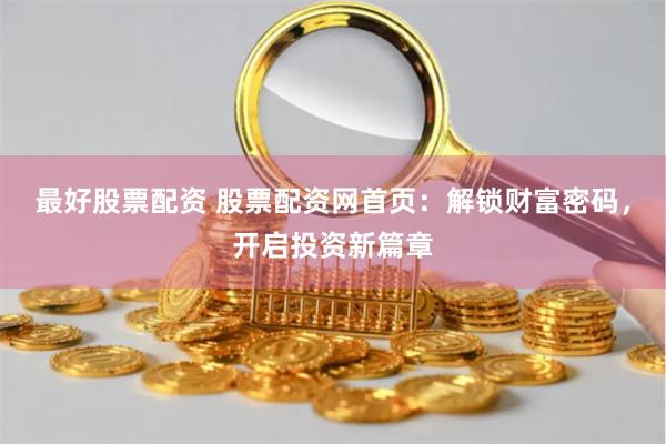 最好股票配资 股票配资网首页：解锁财富密码，开启投资新篇章