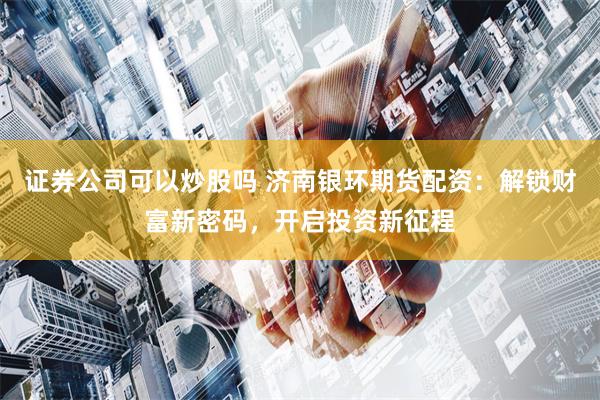 证券公司可以炒股吗 济南银环期货配资:解锁财富新密码,开启投资新征程