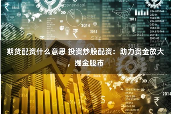 期货配资什么意思 投资炒股配资:助力资金放大,掘金股市