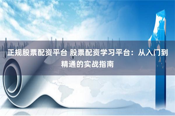 正规股票配资平台 股票配资学习平台:从入门到精通的实战指南