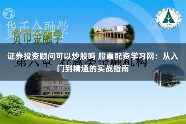 证券投资顾问可以炒股吗 股票配资学习网:从入门到精通的实战指南