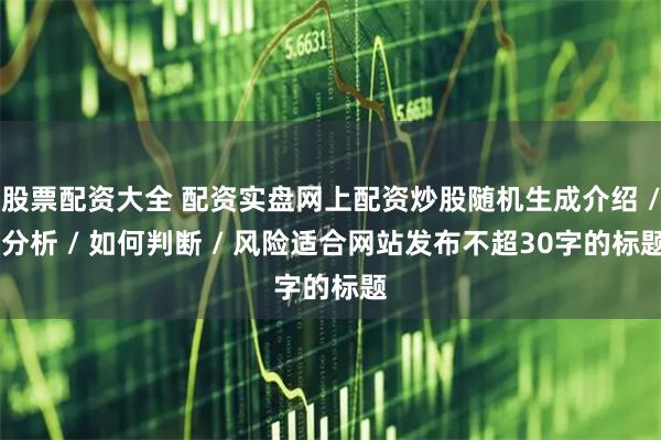 股票配资大全 配资实盘网上配资炒股随机生成介绍 / 分析 / 如何判断 / 风险适合网站发布不超30字的标题