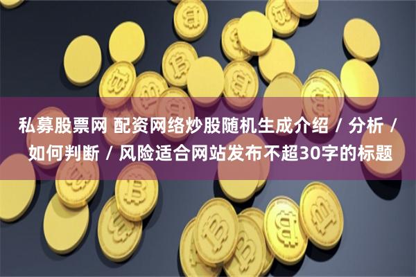 私募股票网 配资网络炒股随机生成介绍 / 分析 / 如何判断 / 风险适合网站发布不超30字的标题